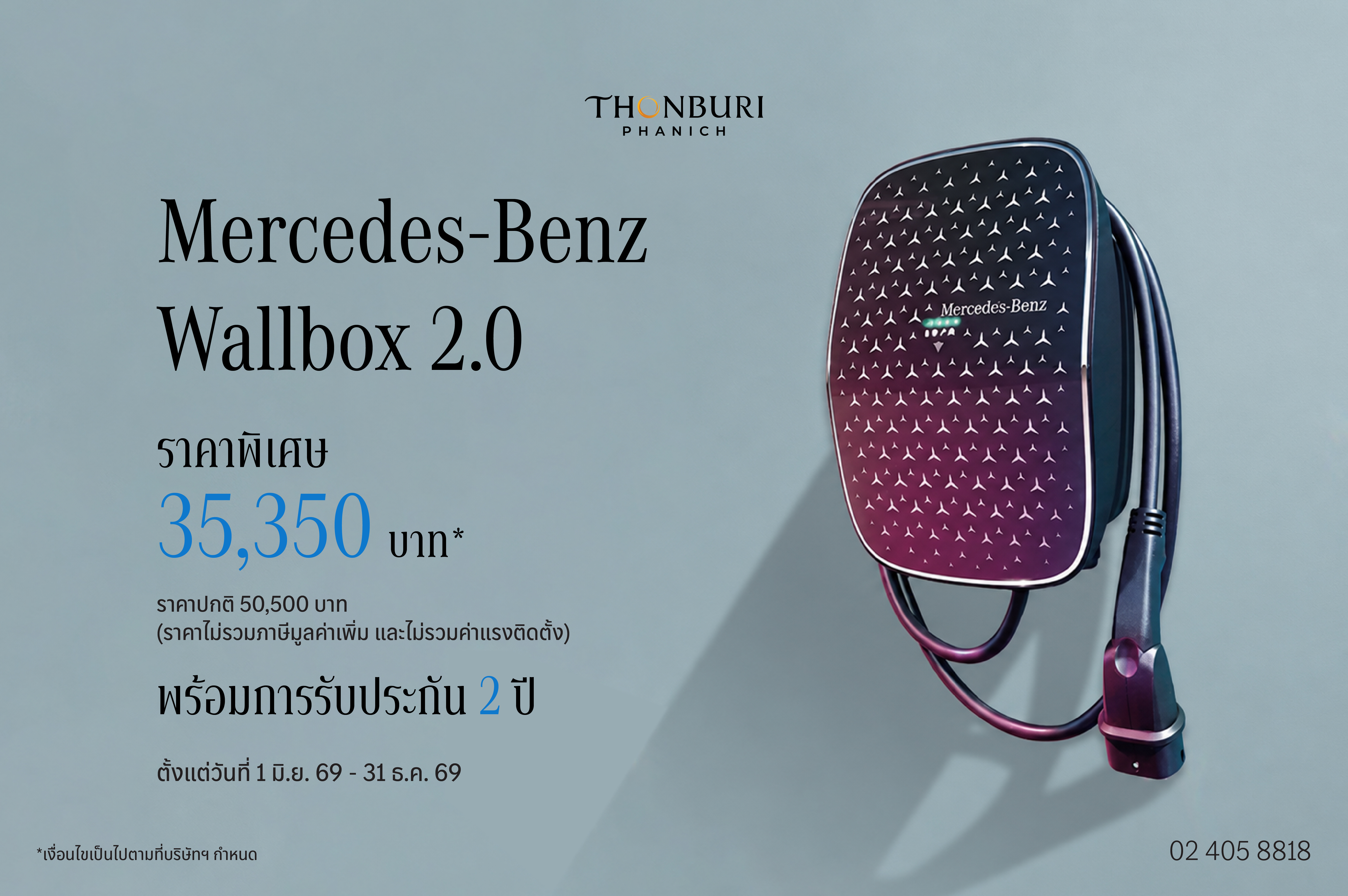 ข้อเสนอพิเศษสำหรับเจ้าของ Mercedes-Benz Plug-in Hybrid และ EV​

ยกระดับการชาร์จพลังงานที่บ้านด้วย Mercedes-Benz Wallbox 2.0​

ราคาพิเศษ 35,350 บาท* (จากราคาปกติ 50,500 บาท) พร้อมการรับประกัน 2 ปี* ​

ตั้งแต่วันที่ 1 มิถุนายน – 31 ธันวาคม 2569​