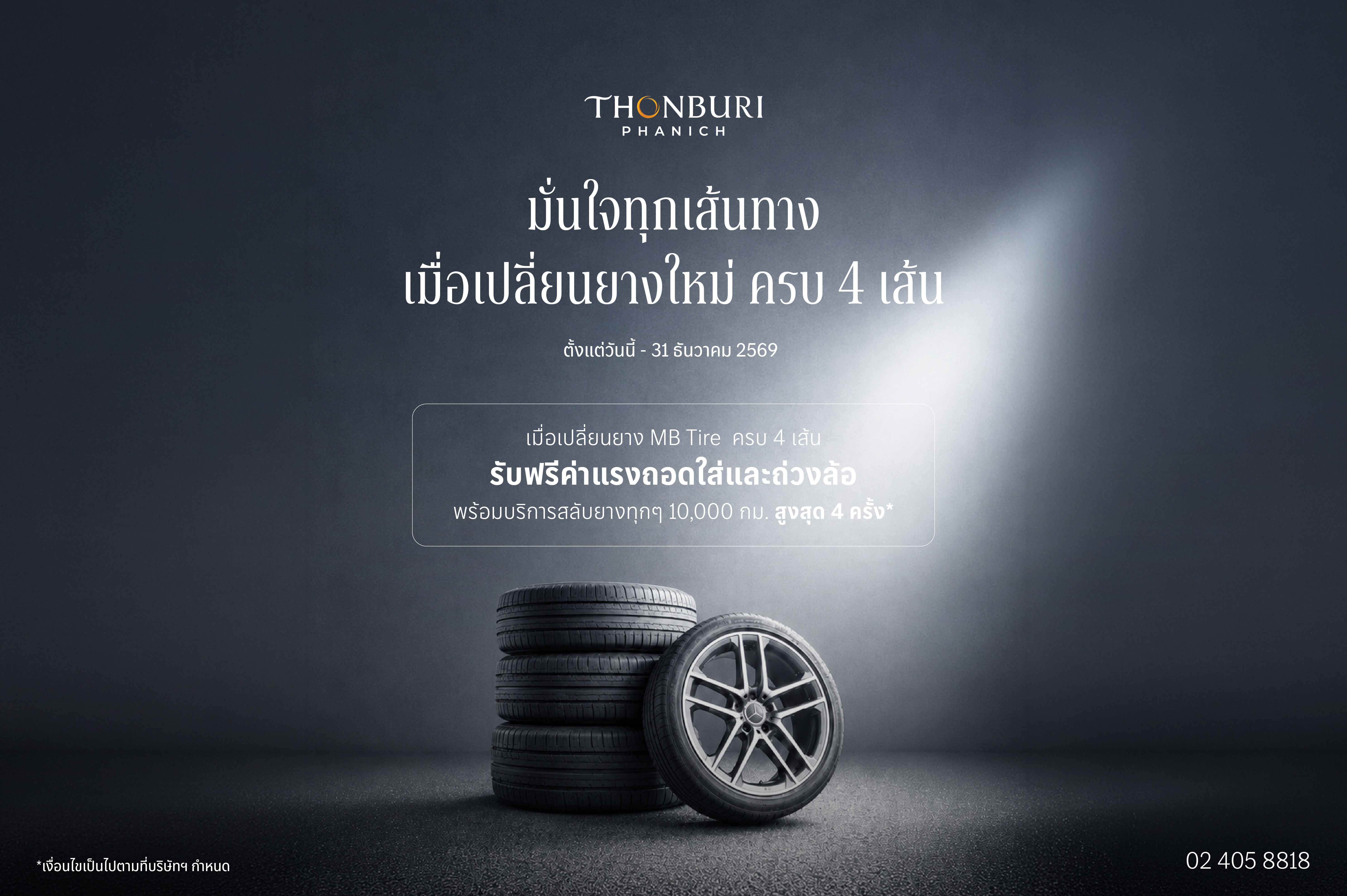ดูแลทุกการเดินทางของคุณให้มั่นใจยิ่งขึ้น กับสิทธิพิเศษสำหรับ Mercedes-Benz Tires ​

เปลี่ยนยางครบ 4 เส้น รับฟรีค่าแรงถอดใส่และถ่วงล้อ พร้อมบริการสลับยางทุก 10,000 กม. สูงสุด 4 ครั้ง*​

เริ่มต้นเพียง 35,240 บาท* ​

ตั้งแต่วันนี้ – 31 ธันวาคม 2569​